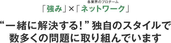 ｢強み」×「ネットワーク」“一緒に解決する！”独自のスタイルで 数多くの問題に取り組んでいます